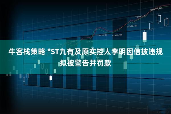 牛客栈策略 *ST九有及原实控人李明因信披违规拟被警告并罚款