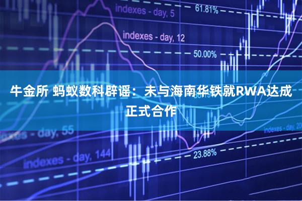 牛金所 蚂蚁数科辟谣：未与海南华铁就RWA达成正式合作