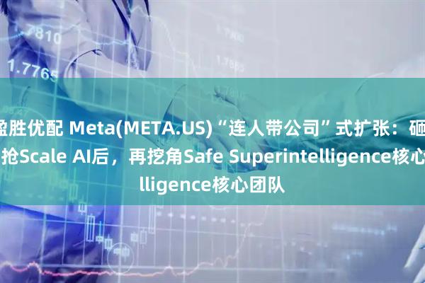 盈胜优配 Meta(META.US)“连人带公司”式扩张：砸143亿抢Scale AI后，再挖角Safe Superintelligence核心团队
