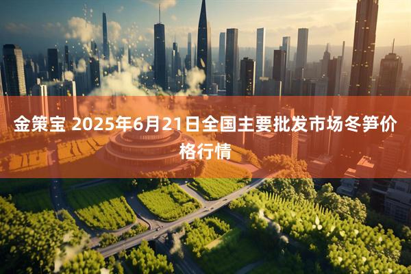 金策宝 2025年6月21日全国主要批发市场冬笋价格行情