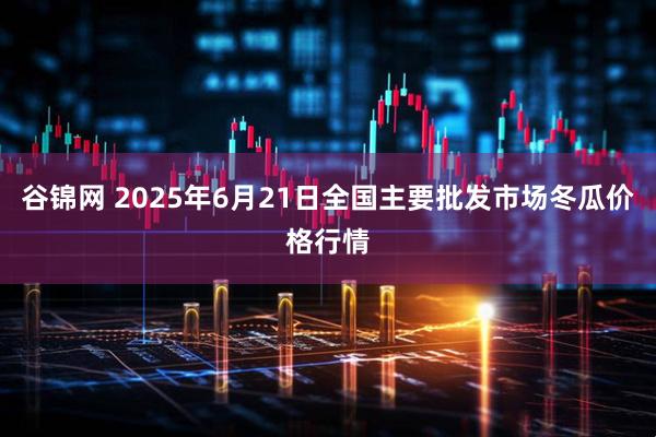 谷锦网 2025年6月21日全国主要批发市场冬瓜价格行情