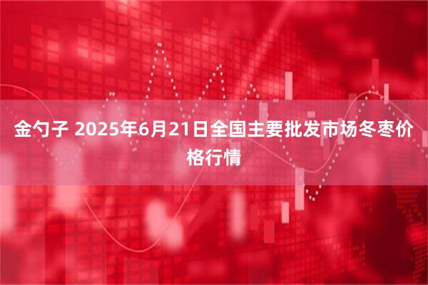 金勺子 2025年6月21日全国主要批发市场冬枣价格行情