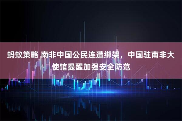 蚂蚁策略 南非中国公民连遭绑架，中国驻南非大使馆提醒加强安全防范