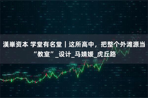 漢崋资本 学堂有名堂｜这所高中，把整个外滩源当“教室”_设计_马婧媛_虎丘路