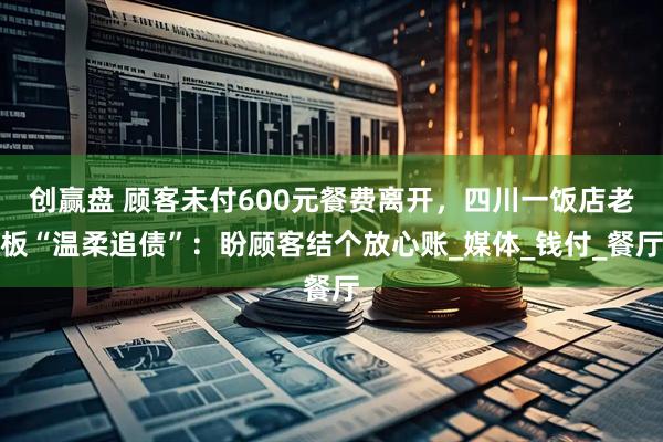 创赢盘 顾客未付600元餐费离开，四川一饭店老板“温柔追债”：盼顾客结个放心账_媒体_钱付_餐厅