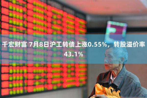 千宏财富 7月8日沪工转债上涨0.55%，转股溢价率43.1%