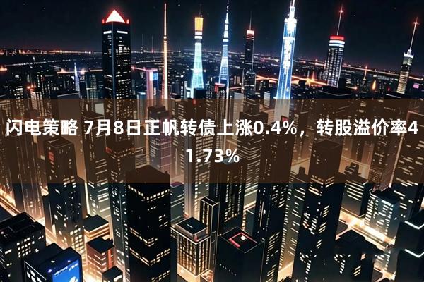 闪电策略 7月8日正帆转债上涨0.4%，转股溢价率41.73%