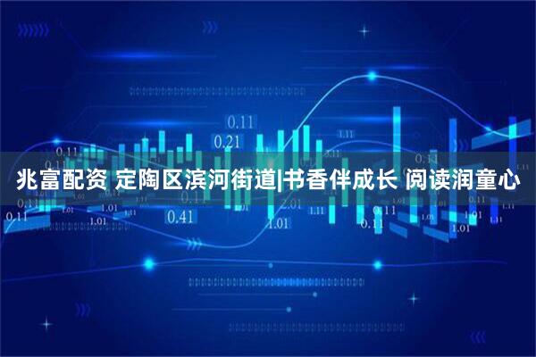 兆富配资 定陶区滨河街道|书香伴成长 阅读润童心