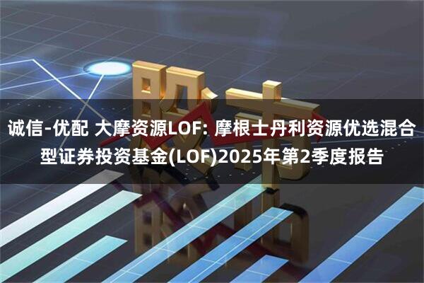 诚信-优配 大摩资源LOF: 摩根士丹利资源优选混合型证券投资基金(LOF)2025年第2季度报告