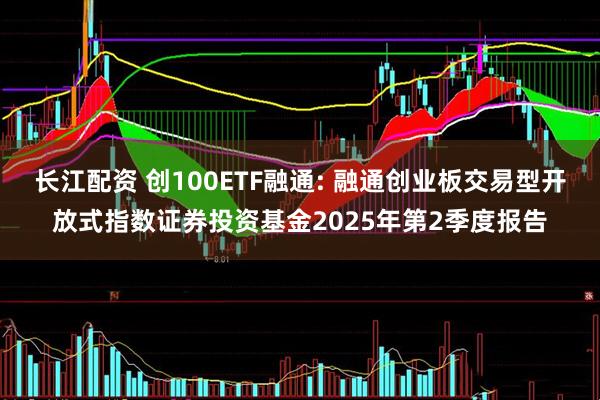长江配资 创100ETF融通: 融通创业板交易型开放式指数证券投资基金2025年第2季度报告