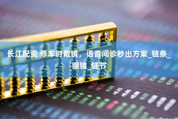 长江配资 修车时戴镜，语音问诊秒出方案_链条_眼镜_链节