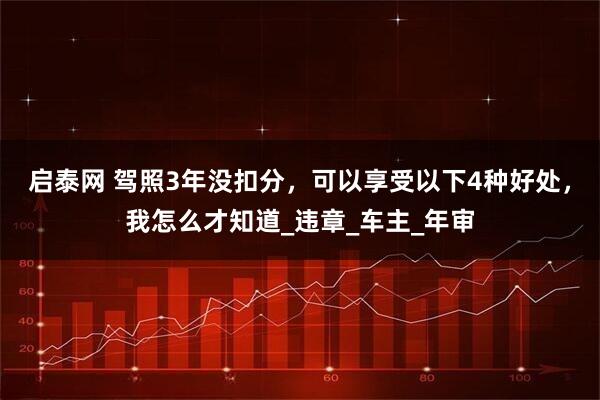 启泰网 驾照3年没扣分，可以享受以下4种好处，我怎么才知道_违章_车主_年审