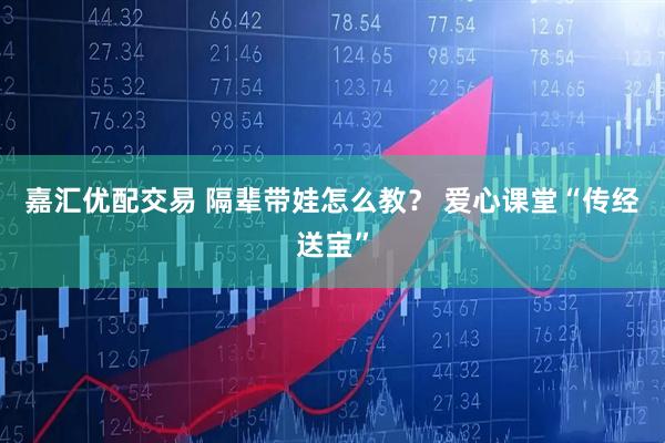 嘉汇优配交易 隔辈带娃怎么教？ 爱心课堂“传经送宝”