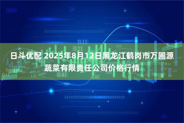 日斗优配 2025年8月12日黑龙江鹤岗市万圃源蔬菜有限责任公司价格行情