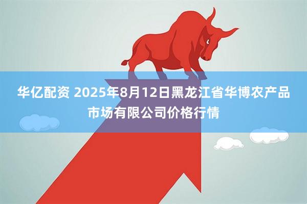 华亿配资 2025年8月12日黑龙江省华博农产品市场有限公司价格行情