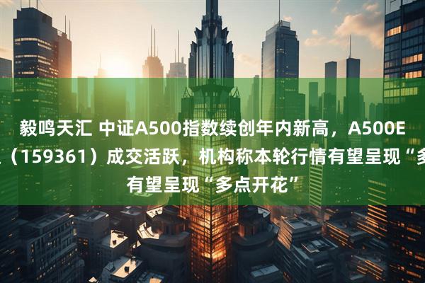 毅鸣天汇 中证A500指数续创年内新高，A500ETF易方达（159361）成交活跃，机构称本轮行情有望呈现“多点开花”