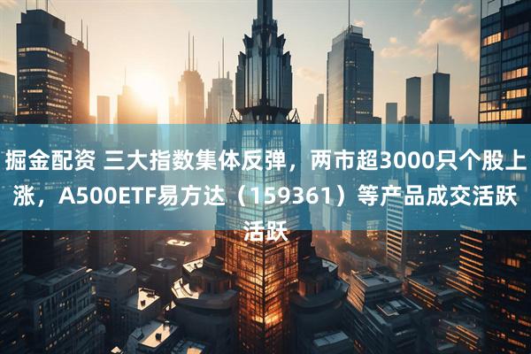 掘金配资 三大指数集体反弹，两市超3000只个股上涨，A500ETF易方达（159361）等产品成交活跃