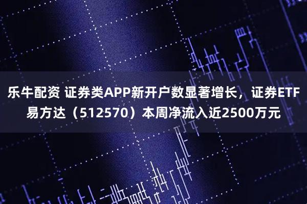 乐牛配资 证券类APP新开户数显著增长，证券ETF易方达（512570）本周净流入近2500万元