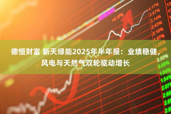 德恒财富 新天绿能2025年半年报：业绩稳健，风电与天然气双轮驱动增长