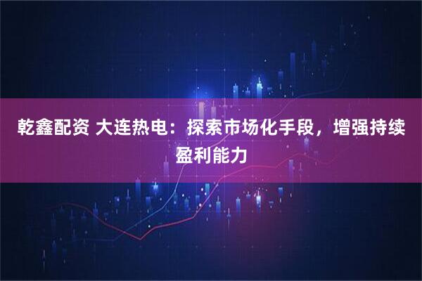 乾鑫配资 大连热电：探索市场化手段，增强持续盈利能力