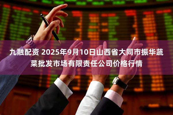 九融配资 2025年9月10日山西省大同市振华蔬菜批发市场有限责任公司价格行情