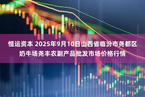 恒运资本 2025年9月10日山西省临汾市尧都区奶牛场尧丰农副产品批发市场价格行情