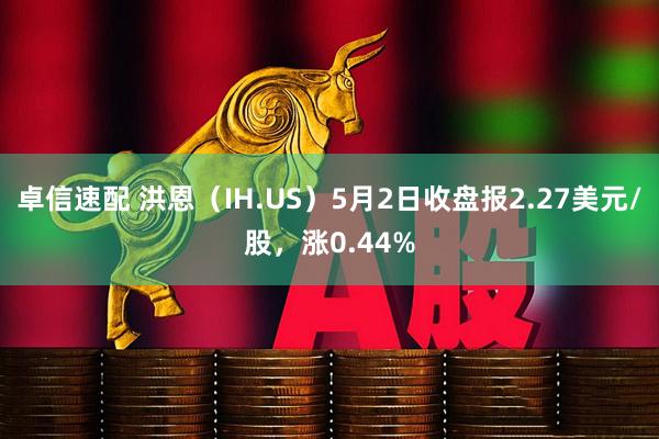 卓信速配 洪恩（IH.US）5月2日收盘报2.27美元/股，涨0.44%