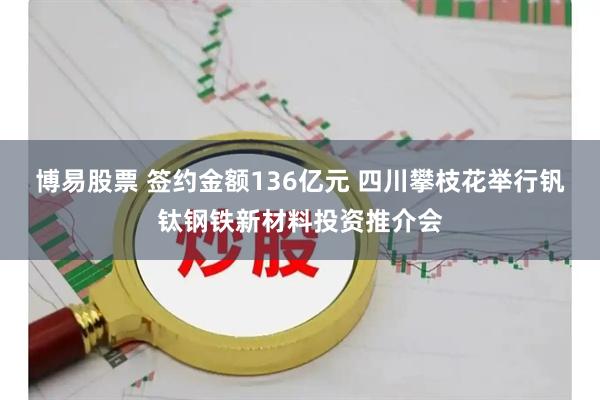博易股票 签约金额136亿元 四川攀枝花举行钒钛钢铁新材料投资推介会