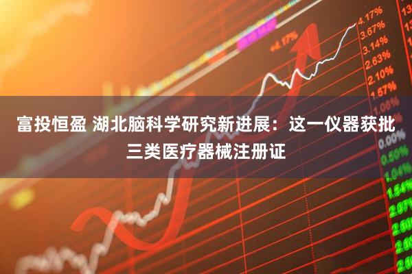 富投恒盈 湖北脑科学研究新进展：这一仪器获批三类医疗器械注册证