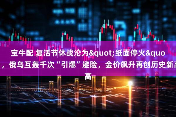 宝牛配 复活节休战沦为"纸面停火"，俄乌互轰千次“引爆”避险，金价飙升再创历史新高