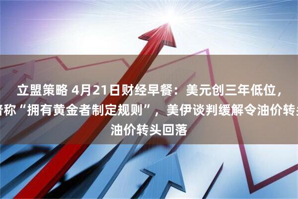 立盟策略 4月21日财经早餐：美元创三年低位，特朗普称“拥有黄金者制定规则”，美伊谈判缓解令油价转头回落