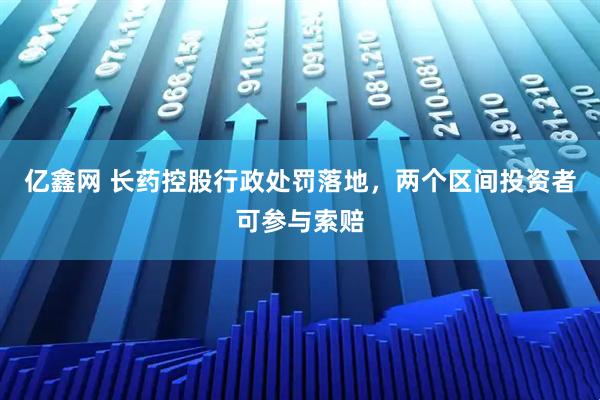 亿鑫网 长药控股行政处罚落地，两个区间投资者可参与索赔