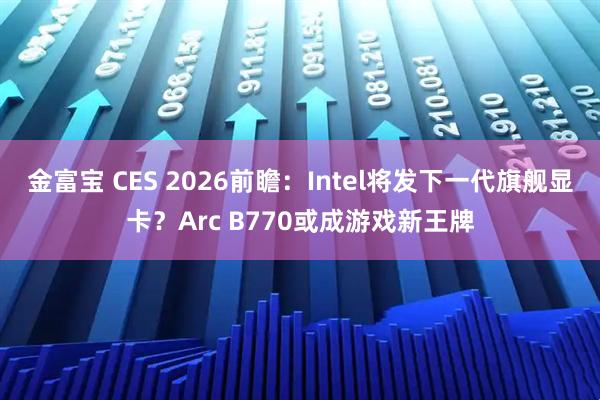 金富宝 CES 2026前瞻：Intel将发下一代旗舰显卡？Arc B770或成游戏新王牌